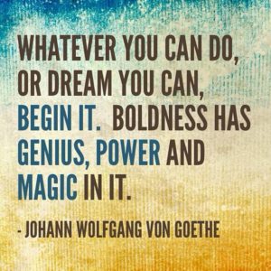 Goethe quote: Whatever you can do or dream you can, begin it.